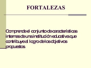 Comprende el conjunto de características internas de una institución educativa que contribuye al logro de los objetivos propuestos. FORTALEZAS 