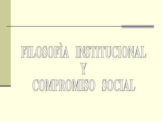 FILOSOFÌA  INSTITUCIONAL  Y COMPROMISO  SOCIAL 