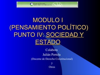 MODULO I  (PENSAMIENTO POLÍTICO) PUNTO I V :  SOCIEDAD Y ESTADO   Colabora  Julián Portela   (Docente de Derecho Constitucional) y Otros 