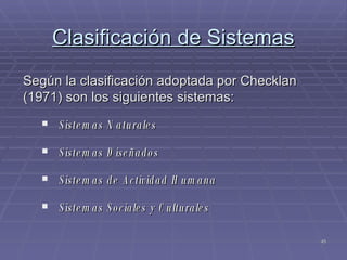 Clasificación de Sistemas Según la clasificación adoptada por Checklan (1971) son los siguientes sistemas: Sistemas Naturales Sistemas Diseñados Sistemas de Actividad Humana Sistemas Sociales y Culturales 