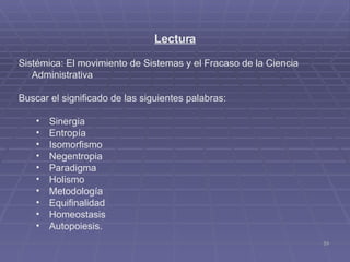 Lectura Sistémica: El movimiento de Sistemas y el Fracaso de la Ciencia Administrativa Buscar el significado de las siguientes palabras: Sinergia Entropía Isomorfismo Negentropia Paradigma Holismo Metodología Equifinalidad Homeostasis Autopoiesis. 