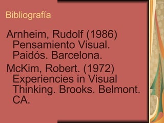 Bibliografía Arnheim, Rudolf (1986) Pensamiento Visual. Paidós. Barcelona. McKim, Robert. (1972) Experiencies in Visual Thinking. Brooks. Belmont. CA. 