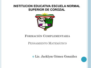 INSTITUCION EDUCATIVA ESCUELA NORMAL
SUPERIOR DE COROZAL
 Lic. Jacklym Gómez González
FORMACIÓN COMPLEMENTARIA
PENSAMIENTO MATEMÁTICO
 