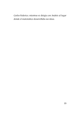 23
Carlos Federico, mientras se dirigía con Andrés al lugar
donde el matemático desarrollaba sus ideas.
 