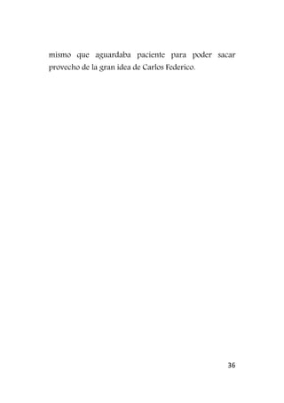 36
mismo que aguardaba paciente para poder sacar
provecho de la gran idea de Carlos Federico.
 