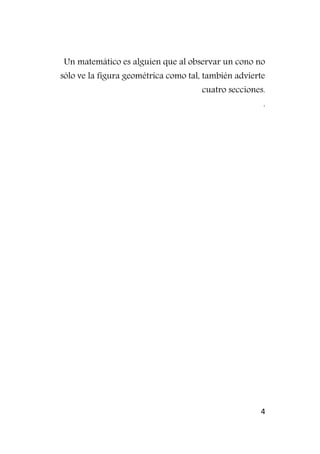 4
Un matemático es alguien que al observar un cono no
sólo ve la figura geométrica como tal, también advierte
cuatro secciones.
.
 