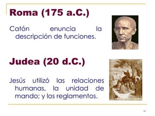 Roma (175 a.C.) Catón enuncia la descripción de funciones. Judea (20 d.C.) Jesús utilizó las relaciones humanas, la unidad de mando; y los reglamentos.   