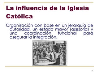 La influencia de la Iglesia Católica Organización con base en un jerarquía de autoridad, un estado mayor (asesoría) y una coordinación funcional para asegurar la integración. 