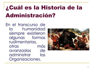 ¿Cuál es la Historia de la Administración?   En el transcurso de la humanidad siempre existieron algunas formas rudimentarias, otras más avanzadas de administrar las Organizaciones. 
