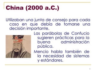China (2000 a.C.) Utilizaban una junta de consejo para cada caso en que debía de tomarse una decisión importante. Las parábolas de Confucio sugieren prácticas para la buena administración pública. Mencio habla también de la necesidad de sistemas y estándares. 