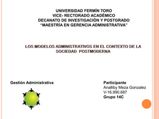 UNIVERSIDAD FERMÍN TORO
VICE- RECTORADO ACADÉMICO
DECANATO DE INVESTIGACIÓN Y POSTGRADO
“MAESTRÍA EN GERENCIA ADMINISTRATIVA”

Gestión Administrativa

Participante
Analliby Meza Gonzalez
V-16.990.687
Grupo 14C

 