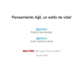 Pensamiento Aǵil, un estilo de vida! @phpleo Pedro Hernández @jclema Juan Camilo Lema Mini-TED  “Me paro de la silla!” 16 Julio -2010 