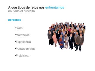 personas Skills. Motivacion Experiencia Puntos de vista. Prejuicios. A que tipos de retos nos  enfrentamos en  todo el proceso 