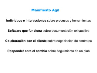 Individuos e interacciones  sobre procesos y herramientas Software que funciona  sobre documentación exhaustiva Colaboración con el cliente  sobre negociación de contratos Responder ante el cambio  sobre seguimiento de un plan Manifiesto Agil 