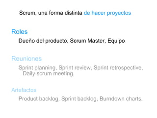 Scrum, una forma distinta  de hacer proyectos Roles Dueño del producto, Scrum Master, Equipo Reuniones Sprint planning, Sprint review, Sprint retrospective, Daily scrum meeting. Artefactos Product backlog, Sprint backlog, Burndown charts. 