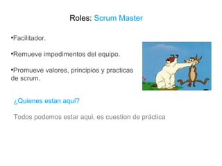 Roles:  Scrum Master Facilitador. Remueve impedimentos del equipo. Promueve valores, principios y practicas de scrum. ¿Quienes estan aquí? Todos podemos estar aqui, es cuestion de práctica  