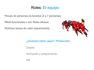 Roles:  El equipo Grupo de personas co-locados (2 a 7 personas) Multi-funcionales o con Roles difusos. Estiman tareas de cada requerimiento. ¿Quienes estan aquí?: Producción Diseño. Animación y programación. QA. 