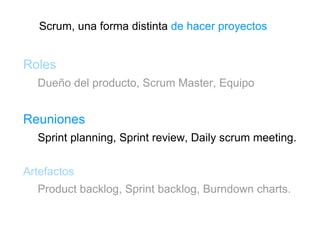 Scrum, una forma distinta  de hacer proyectos Roles Dueño del producto, Scrum Master, Equipo Reuniones Sprint planning, Sprint review, Daily scrum meeting. Artefactos Product backlog, Sprint backlog, Burndown charts. 