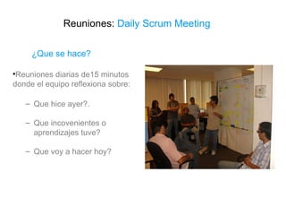 Reuniones:  Daily Scrum Meeting Reuniones diarias de15 minutos donde el equipo reflexiona sobre: Que hice ayer?. Que incovenientes o aprendizajes tuve? Que voy a hacer hoy? ¿Que se hace? 