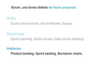 Scrum, una forma distinta  de hacer proyectos Roles Dueño del producto, Scrum Master, Equipo Reuniones Sprint planning, Sprint review, Daily scrum meeting. Artefactos Product backlog, Sprint backlog, Burndown charts. 