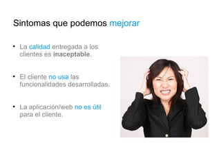 La  calidad  entregada a los clientes es  inaceptable . El cliente  no usa   las funcionalidades desarrolladas. La aplicación/web  no es útil  para el cliente. Sintomas que podemos  mejorar 