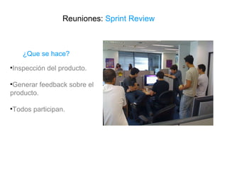 Reuniones:  Sprint Review <ul><li>Inspección del producto. </li></ul><ul><li>Generar feedback sobre el producto. </li></ul...