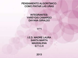 PENSAMIENTO ALGORITMICO:
  COMO PINTAR LAS UÑAS


     INTEGRANTES:
   YAREYDIS CAMARGO
    DAYANA GIRALDO


          11°1


   I.E.D. MADRE LAURA
       SANTA MARTA
        MAGDALENA
           D.T.C.H


          2013
 