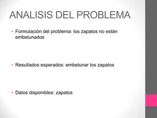 ANALISIS DEL PROBLEMA
• Formulación del problema: los zapatos no están
  embetunados




• Resultados esperados: embetunar los zapatos




• Datos disponibles: zapatos
 