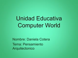 Unidad Educativa
Computer World
Nombre: Daniela Cotera
Tema: Pensamiento
Arquitectonico
 