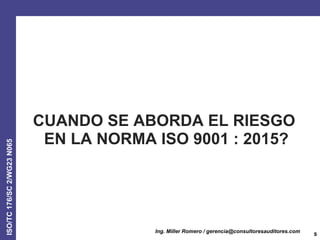 ISO/TC176/SC2/WG23N065
CUANDO SE ABORDA EL RIESGO
EN LA NORMA ISO 9001 : 2015?
5
Ing. Miller Romero / gerencia@consultores...