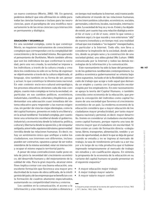 47
Reencuentro:Sujeto,subjetividadyEducaciónSuperior/65/Diciembre2012
46
un nuevo comienzo (Morin, 2002: 19). En general,
podemos deducir que esta afirmación es válida para
todas las ciencias humanas e incluso para las neuro-
ciencias, pues el paradigma de una modifica nece-
sariamente la de las otras ciencias cuya interacción
es permanente y dialógica.
Educación y desarrollo
En una sociedad compleja, como la que construye
Morin, se requieren instrumentos de conocimiento
complejos que correspondan con la complejidad del
conocimiento y de la sociedad misma. Recuperando
el pensamiento de Durkheim, Morin también afirma
que son los individuos los que conforman la socie-
dad, pero una vez creada, la sociedad se impone a
los individuos; a través de la cultura creada y crea-
dora los condiciona no sólo en su forma de expresar-
se objetivamente a través de la cultura objetivada, el
lenguaje, sino también en su forma de ser, pensar
y actuar, lo que constituye la idiosincrasia nacional.
En este contexto socio-eco-cultural-antropológico,
los procesos educativos devienen cada día más com-
plejos, cuanto más compleja se torna la sociedad, en
particular, en sus cambios políticos, económicos,
industriales,científicos,culturalesylingüísticos,que
demandan una adecuación cuasi inmediata del sis-
tema educativo para responder a las nuevas exigen-
cias, sin perder de vista las viejas ideologías, como la
del capital humano, presente en toda la era liberal y
en la actual neoliberal. Sociedad compleja, por cuanto
tiene una orientación neoliberal desde el gobierno;
industrial y economicista desde la industria; política,
cultural y libertaria desde la oposición; y de simpatía/
antipatía,amor/odio,egoísmo/altruismo,generosidad
/envidia desde las relaciones humanas. Es decir, no
hay un sentimiento único que unifique a todos los
ciudadanos; sus intereses son diferentes, incluso
pueden ser contrarios, opuestos a pesar de ser todos
miembros de la misma sociedad, estar en interacción
y ocupar el mismo espacio territorial patrio.
A pesar de estas contradicciones nadie pone en
tela de juicio la necesidad del crecimiento económi-
co, del desarrollo humano y del mejoramiento de la
calidad de vida. Para la gran mayoría, alcanzar estos
fines implica contar con una buena educación, una
excelente formación que favorezca una mayor pro-
ductividad de la mano de obra calificada, de la intelli-
gentziadelpaísydelasempresasquesebeneficiancon
la formación de cuadros altamente especializados,
aumentando su competitividad interna y externa.
Los cambios en la comunicación, el acceso a la
información y a las relaciones sociales a distancia y
en tiempo real mediante la Internet, está trastocando
radicalmente el mundo de las relaciones humanas,
de los intercambios culturales, económicos, sociales,
personales,colectivos,locales,nacionales,internacio-
nales. La sociedad de hoy es y no es. Existe y ha dejado
de existir, por cuanto hay una relación dialógica entre
el hic et nunc y el ibi et nunc, entre lo que vemos y
sabemos aquí y lo que sucede y nos enteramos “allá”
de manera inmediata y en tiempo real; una realidad
virtual que nos traslada a “no-lugares” insospechados,
en particular a la Internet. Todo ello, nos lleva a
considerar la implosión de la sociedad, desde aden-
tro, desde su propio seno y la construcción de una
sociedad global, una aldea global (Mc Luhan: 1968)
comunicada por la Internet y todos las demás tec-
nologías de la información y la comunicación.
Este razonamiento ha sido la base del pensamien-
to de los gobiernos neoliberales contemporáneos. La
política económica gubernamental se orienta bajo
estos supuestos, incluido el de la flexibilidad del mer-
cado de trabajo que acoge a todo aquel que deman-
da un empleo y cuenta con la preparación escolar
exigida por los empleadores. En este razonamiento
se apoya la teoría del Capital Humano, o también
conocida como economía de la educación, que pre-
gona la concepción del individuo como capital hu-
mano de una sociedad que favorece el crecimiento
económico de un país. La moderna economía de la
educación considera que a mayor educación de los
ciudadanos mayor productividad, por tanto mayor
riqueza nacional y personal, es decir, mayor desarro-
llo. Insiste en considerar al ciudadano escolarizado
como capital humano, porque reporta una tasa de
retorno mayor que el ciudadano sin escolaridad. Si
bien existe un costo de formación directa –colegia-
turas, libros, transportes, alimentación, vestido– y un
costo de oportunidad, es decir lo que se deja de ganar
cuando se estudia y no se ingresa al mercado de
trabajo, la tasa de rendimiento privado va a ser ma-
yor a lo largo de su vida productiva que si hubiese
ingresado tempranamente al mercado de trabajo
sin estudios y sin cualificación alguna. En síntesis,
la propuesta de la economía de la educación en su
variante del capital humano se puede presentar en
el siguiente esquema:5
•	 A mayor educación mejor trabajo
•	 A mejor trabajo mayor salario
•	 A mayor salario mayor confort
5. Esquema propio extraído de las teorías del capital humano en Schutz,1963
y 1971; Becher, 1962; Gallo, 1966.
 