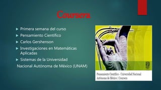 Coursera
 Primera semana del curso
 Pensamiento Científico
 Carlos Gershenson
 Investigaciones en Matemáticas
Aplicadas
 Sistemas de la Universidad
Nacional Autónoma de México (UNAM)
 