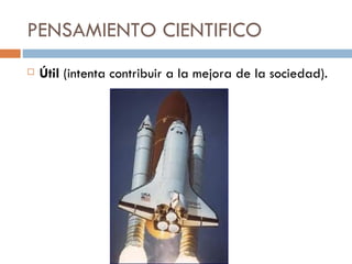 PENSAMIENTO CIENTIFICO Útil  (intenta contribuir a la mejora de la sociedad). 