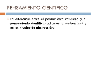 PENSAMIENTO CIENTIFICO La diferencia entre el pensamiento cotidiano y el  pensamiento científico  radica en la  profundidad  y en los  niveles de abstracción . 