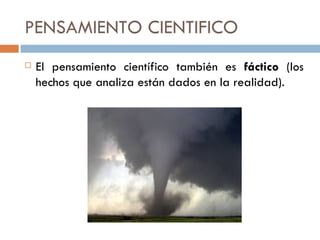 PENSAMIENTO CIENTIFICO El pensamiento científico también es  fáctico  (los hechos que analiza están dados en la realidad). 