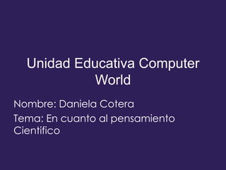 Unidad Educativa Computer
World
Nombre: Daniela Cotera
Tema: En cuanto al pensamiento
Cientifico
 