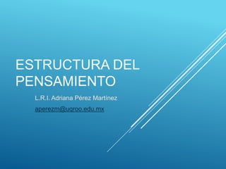 ESTRUCTURA DEL
PENSAMIENTO
L.R.I. Adriana Pérez Martínez
aperezm@uqroo.edu.mx
 