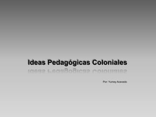 Ideas Pedagógicas Coloniales Por: Yumey Acevedo 