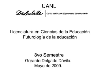 UANL Licenciatura en Ciencias de la Educación Futurología de la educación 8vo Semestre Gerardo Delgado Dávila. Mayo de 2009. 