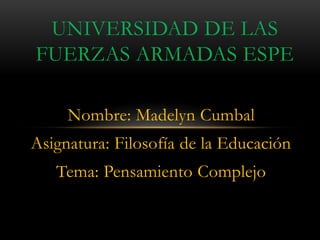 Nombre: Madelyn Cumbal
Asignatura: Filosofía de la Educación
Tema: Pensamiento Complejo
UNIVERSIDAD DE LAS
FUERZAS ARMADAS ESPE
 