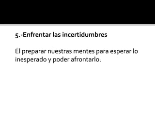 5.-Enfrentar las incertidumbres
El preparar nuestras mentes para esperar lo
inesperado y poder afrontarlo.
 