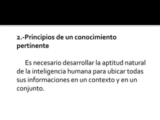 2.-Principios de un conocimiento
pertinente
Es necesario desarrollar la aptitud natural
de la inteligencia humana para ubicar todas
sus informaciones en un contexto y en un
conjunto.
 