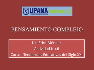 PENSAMIENTO COMPLEJO
Lic. Erick Méndez
Actividad No.6
Curso: Tendencias Educativas del Siglo XXI
 