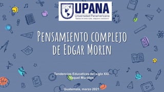 Pensamiento complejo
de Edgar Morin
Tendencias Educativas del siglo XXI
Raquel Muralles
Guatemala, marzo 2021
 