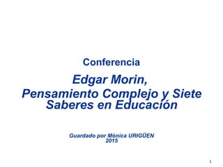 Conferencia
Edgar Morin,
Pensamiento Complejo y Siete
Saberes en Educación
Guardado por Mónica URIGÜEN
2015
1
 