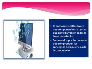  El Software y el Hardware
que componen los sistemas
que contribuyen en todas la
áreas de estudio.
 Son creados por las persona
que comprenden los
conceptos de las ciencias de
la computación.
 