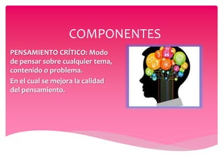 COMPONENTES
PENSAMIENTO CRÍTICO: Modo
de pensar sobre cualquier tema,
contenido o problema.
En el cual se mejora la calidad
del pensamiento.
 