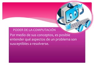 PODER DE LA COMPUTACIÓN
Por medio de sus conceptos, es posible
entender qué aspectos de un problema son
susceptibles a resolverse.
 