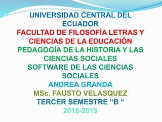 UNIVERSIDAD CENTRAL DEL
ECUADOR
FACULTAD DE FILOSOFÍA LETRAS Y
CIENCIAS DE LA EDUCACIÓN
PEDAGOGÍA DE LA HISTORIA Y LAS
CIENCIAS SOCIALES
SOFTWARE DE LAS CIENCIAS
SOCIALES
ANDREA GRANDA
MSc. FAUSTO VELASQUEZ
TERCER SEMESTRE “B “
2018-2019
 