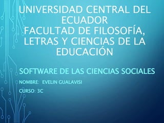 UNIVERSIDAD CENTRAL DEL
ECUADOR
FACULTAD DE FILOSOFÍA,
LETRAS Y CIENCIAS DE LA
EDUCACIÓN
SOFTWARE DE LAS CIENCIAS SOCIALES
NOMBRE: EVELIN GUALAVISI
CURSO: 3C
 